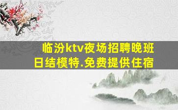 临汾ktv夜场招聘晚班日结模特.免费提供住宿