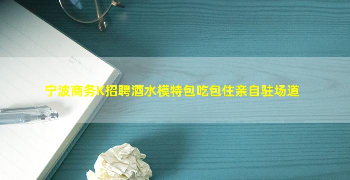 宁波商务K招聘酒水模特包吃包住亲自驻场道